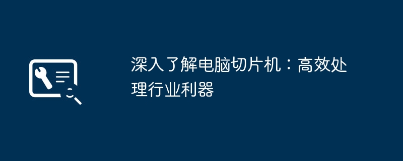 深入了解电脑切片机：高效处理行业利器