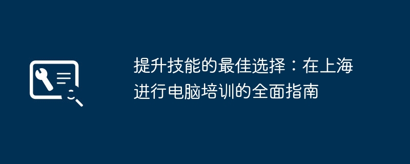 提升技能的最佳选择：在上海进行电脑培训的全面指南