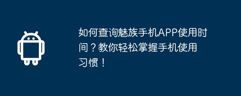 如何查询魅族手机APP使用时间？教你轻松掌握手机使用习惯！