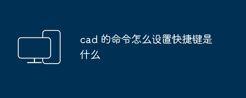 cad 的命令怎么设置快捷键是什么-第1张图片-海印网