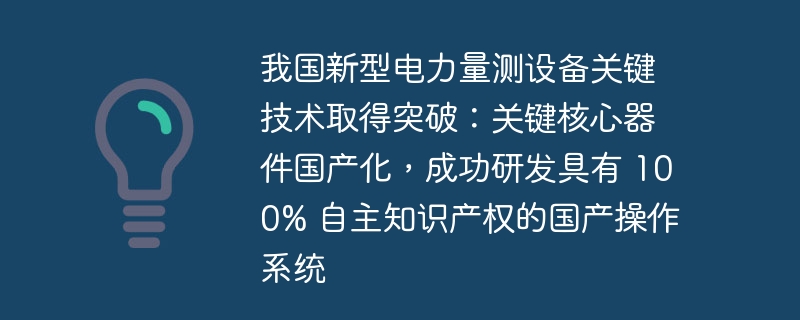 我国新型电力量测设备关键技术取得突破：关键核心器件国产化，成功研发具有 100% 自主知识产权的国产操作系统-第1张图片-海印网