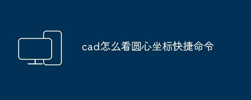 cad怎么看圆心坐标快捷命令-第1张图片-海印网