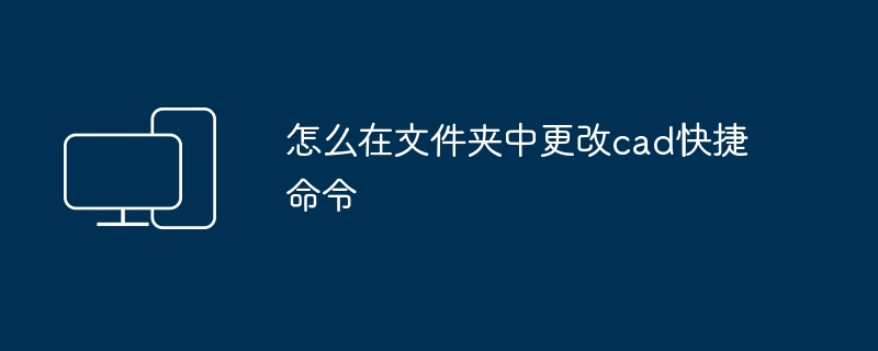 怎么在文件夹中更改cad快捷命令-第1张图片-海印网