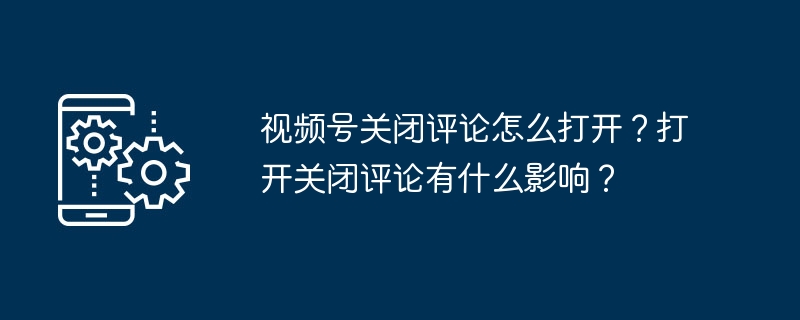 视频号关闭评论怎么打开？打开关闭评论有什么影响？