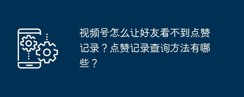 视频号怎么让好友看不到点赞记录？点赞记录查询方法有哪些？-第1张图片-海印网