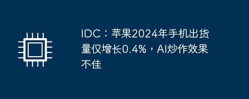 IDC：苹果2024年手机出货量仅增长0.4%，AI炒作效果不佳-第1张图片-海印网