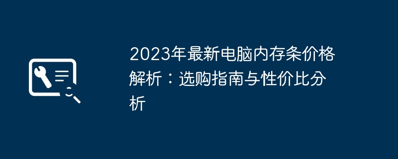 2023年最新电脑内存条价格解析：选购指南与性价比分析