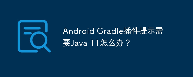 Android Gradle插件提示需要Java 11怎么办？