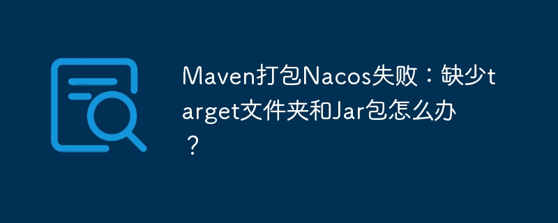 Maven打包Nacos失败：缺少target文件夹和Jar包怎么办？-第1张图片-海印网