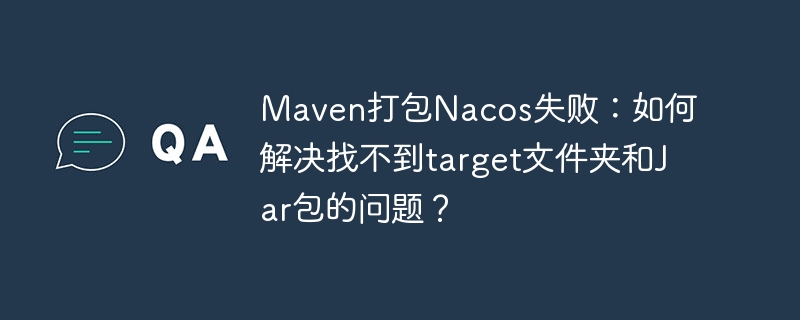 Maven打包Nacos失败：如何解决找不到target文件夹和Jar包的问题？-第1张图片-海印网