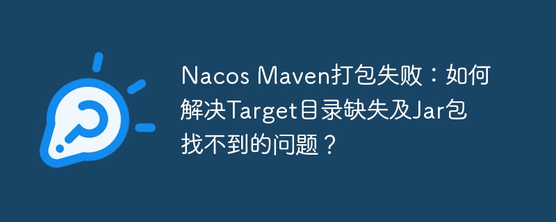 Nacos Maven打包失败：如何解决Target目录缺失及Jar包找不到的问题？