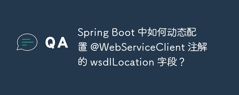 Spring Boot 中如何动态配置 @WebServiceClient 注解的 wsdlLocation 字段？