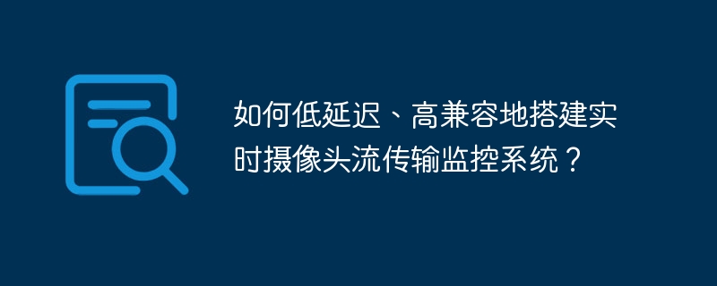 如何低延迟、高兼容地搭建实时摄像头流传输监控系统？-第1张图片-海印网