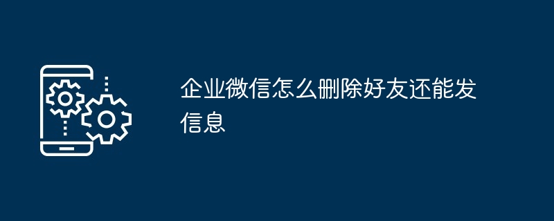 企业微信怎么删除好友还能发信息