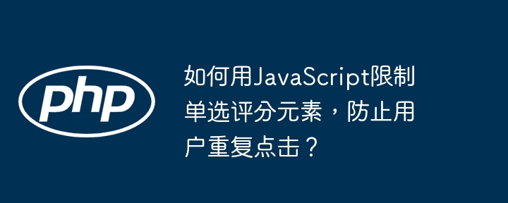 如何用JavaScript限制单选评分元素，防止用户重复点击？-第1张图片-海印网