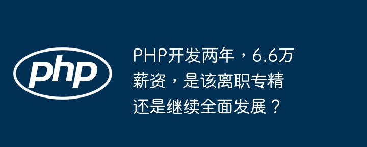 PHP开发两年，6.6万薪资，是该离职专精还是继续全面发展？