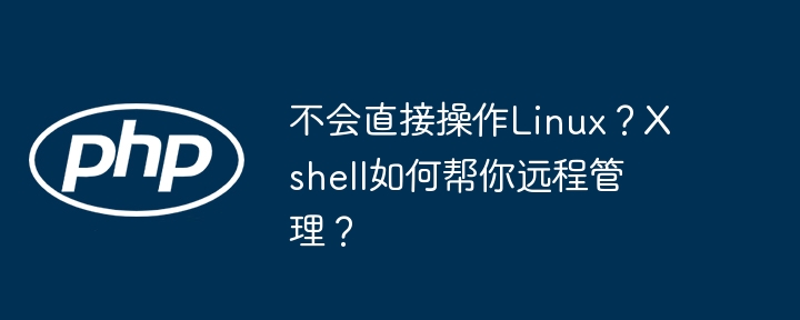 不会直接操作Linux？Xshell如何帮你远程管理？-第1张图片-海印网