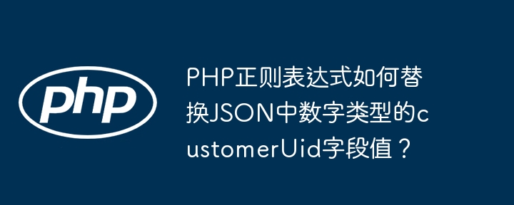 PHP正则表达式如何替换JSON中数字类型的customerUid字段值？