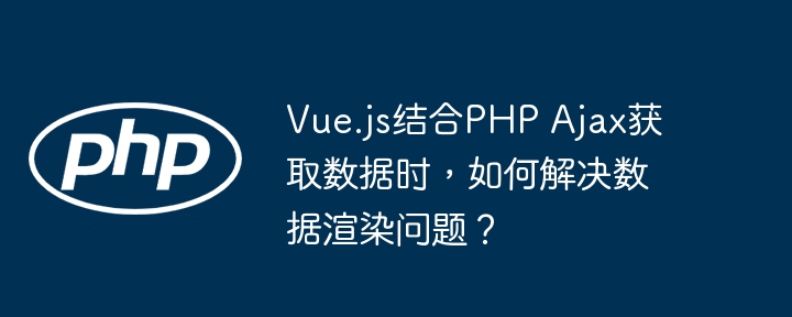 Vue.js结合PHP Ajax获取数据时，如何解决数据渲染问题？-第1张图片-海印网