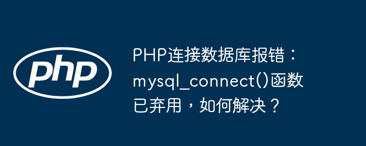 PHP连接数据库报错：mysql?connect()函数已弃用，如何解决？