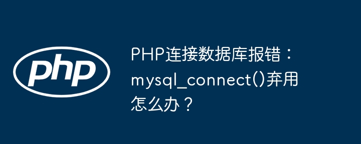 PHP连接数据库报错：mysql?connect()弃用怎么办？