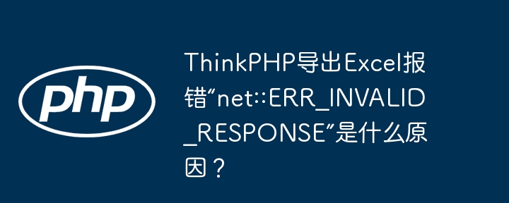 ThinkPHP导出Excel报错“net::ERR?INVALID?RESPONSE”是什么原因？