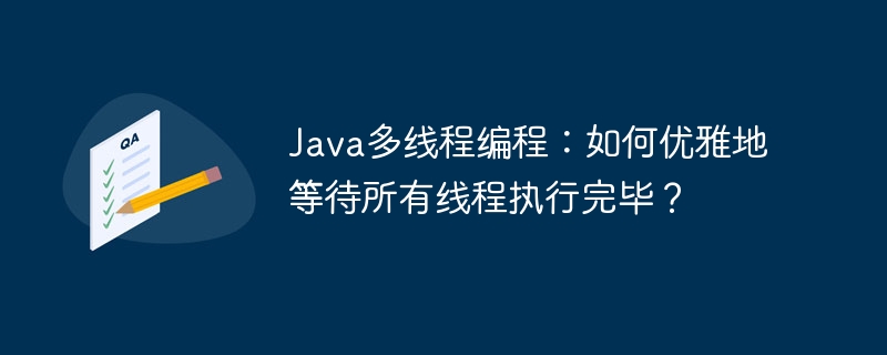 Java多线程编程：如何优雅地等待所有线程执行完毕？