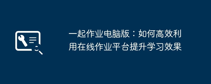 一起作业电脑版：如何高效利用在线作业平台提升学习效果