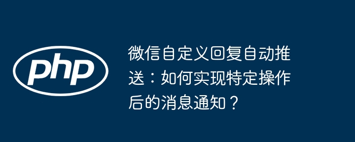 微信自定义回复自动推送：如何实现特定操作后的消息通知？