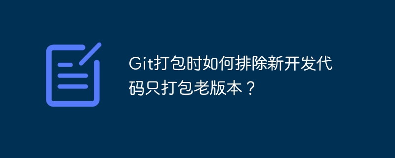 Git打包时如何排除新开发代码只打包老版本？-第1张图片-海印网