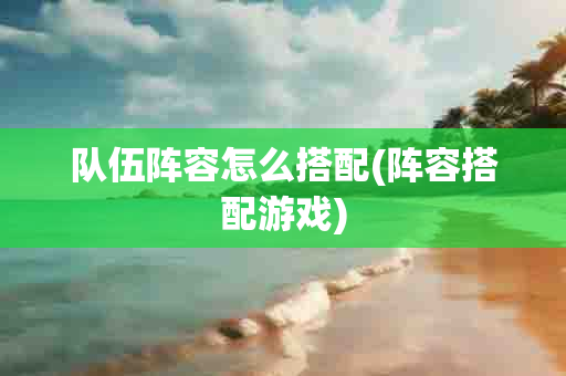 队伍阵容怎么搭配(阵容搭配游戏)-第1张图片-海印网