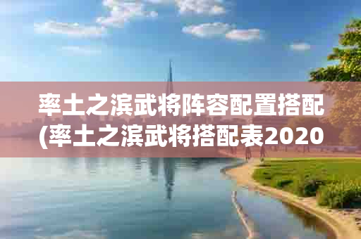 率土之滨武将阵容配置搭配(率土之滨武将搭配表2020)-第1张图片-海印网