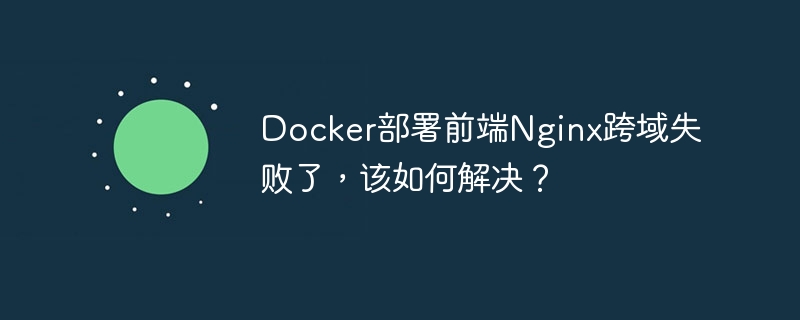 Docker部署前端Nginx跨域失败了，该如何解决？