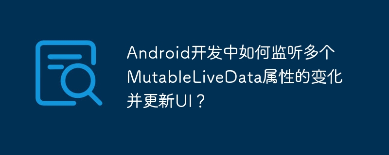 Android开发中如何监听多个MutableLiveData属性的变化并更新UI？