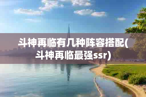 斗神再临有几种阵容搭配(斗神再临最强ssr)-第1张图片-海印网