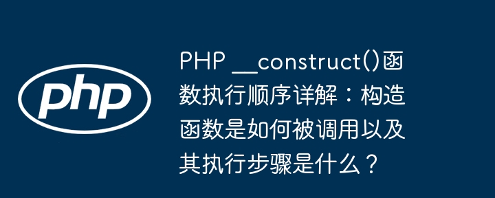 PHP ??construct()函数执行顺序详解：构造函数是如何被调用以及其执行步骤是什么？