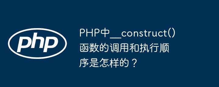 PHP中??construct()函数的调用和执行顺序是怎样的？