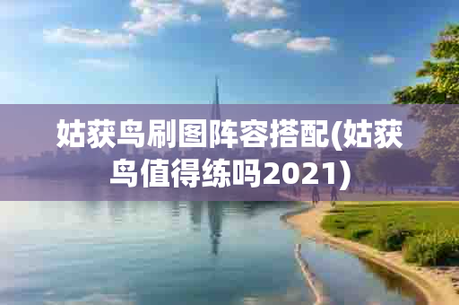 姑获鸟刷图阵容搭配(姑获鸟值得练吗2021)