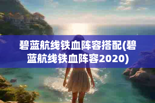 碧蓝航线铁血阵容搭配(碧蓝航线铁血阵容2020)