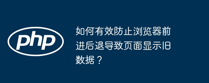 如何有效防止浏览器前进后退导致页面显示旧数据？-第1张图片-海印网