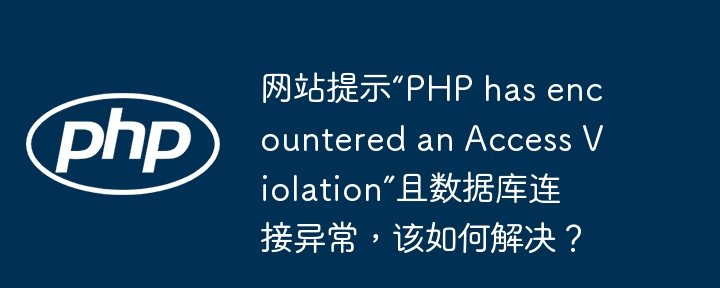 网站提示“PHP has encountered an Access Violation”且数据库连接异常，该如何解决？