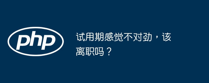 试用期感觉不对劲，该离职吗？