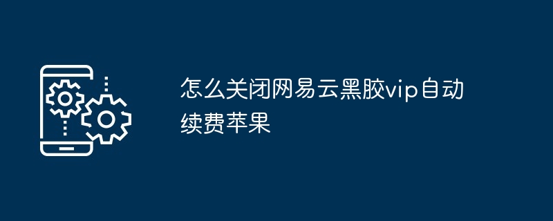 怎么关闭网易云黑胶vip自动续费苹果