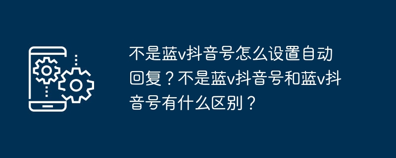 不是蓝v抖音号怎么设置自动回复？不是蓝v抖音号和蓝v抖音号有什么区别？-第1张图片-海印网