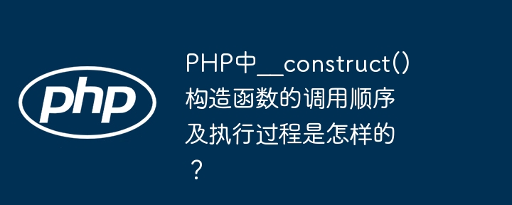 PHP中??construct()构造函数的调用顺序及执行过程是怎样的？