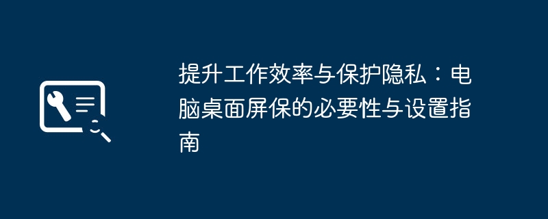 提升工作效率与保护隐私：电脑桌面屏保的必要性与设置指南