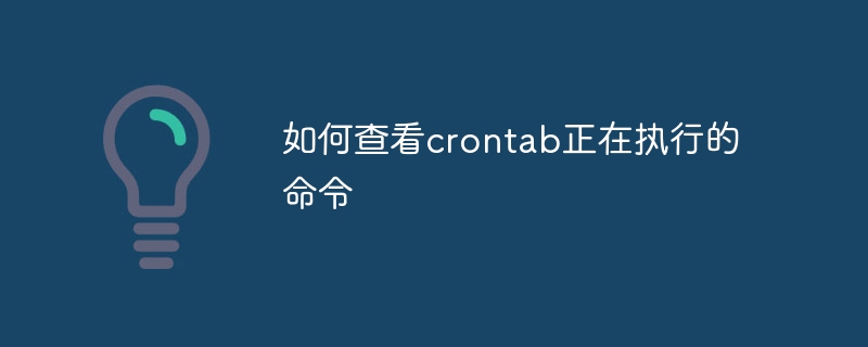 如何查看crontab正在执行的命令