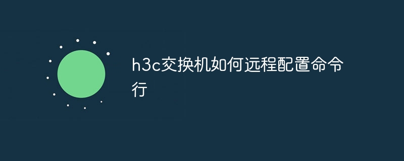 h3c交换机如何远程配置命令行-第1张图片-海印网