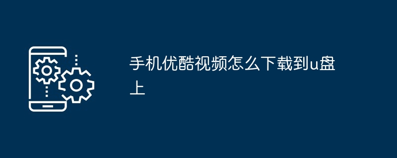 手机优酷视频怎么下载到u盘上-第1张图片-海印网