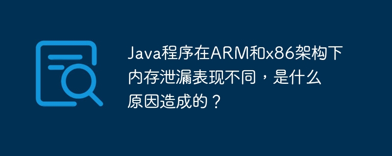 Java程序在ARM和x86架构下内存泄漏表现不同，是什么原因造成的？